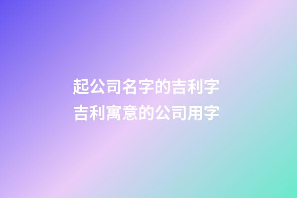 起公司名字的吉利字 吉利寓意的公司用字